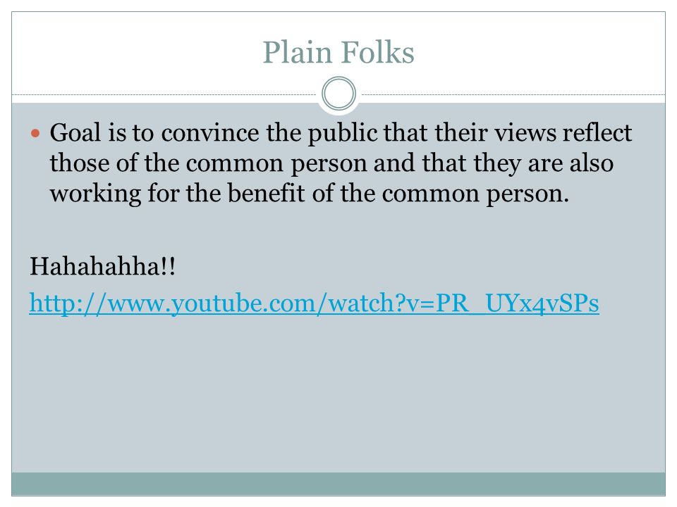 Plain Folks Goal is to convince the public that their views reflect those of the common person and that they are also working for the benefit of the common person.
