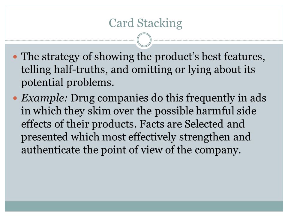 Card Stacking The strategy of showing the product’s best features, telling half-truths, and omitting or lying about its potential problems.