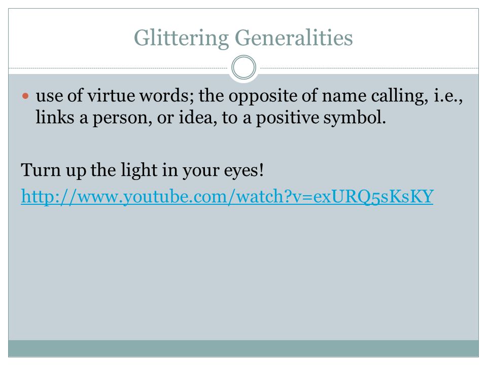 Glittering Generalities use of virtue words; the opposite of name calling, i.e., links a person, or idea, to a positive symbol.