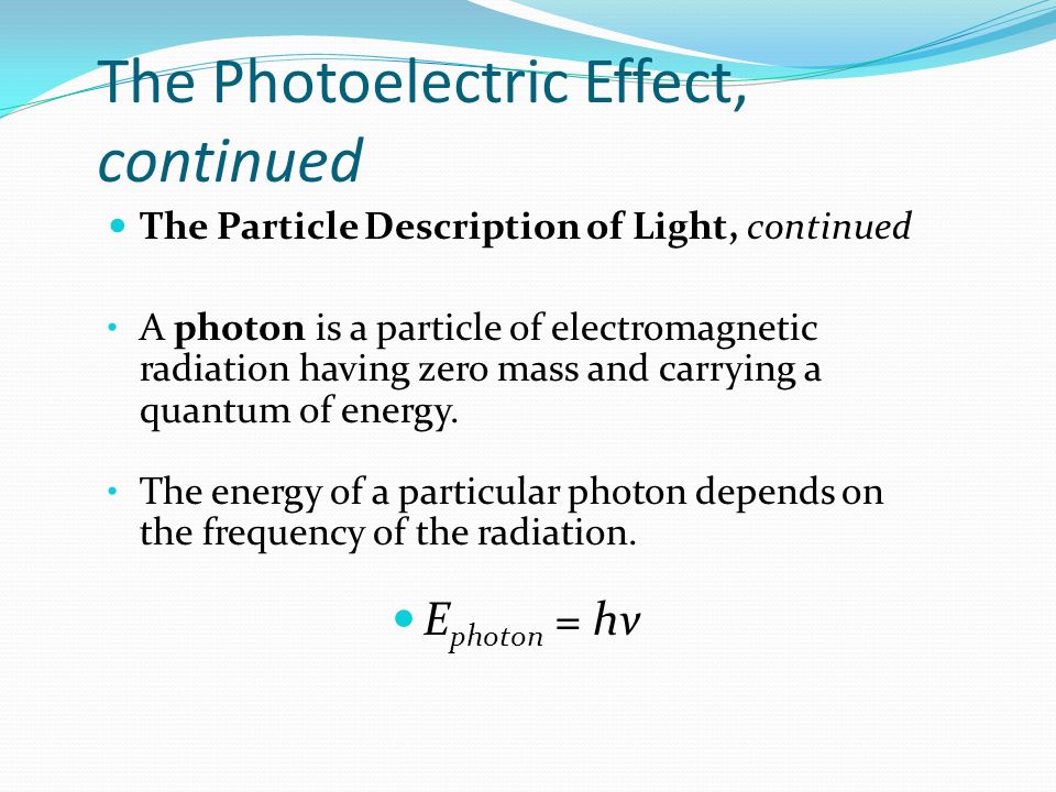 The Photoelectric Effect, continued The Particle Description of Light, continued A photon is a particle of electromagnetic radiation having zero mass and carrying a quantum of energy.