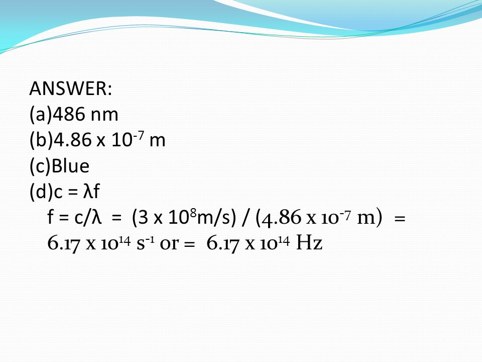 ANSWER: (a)486 nm (b)4.86 x m (c)Blue (d)c = λf f = c/λ = (3 x 10 8 m/s) / (4.86 x m) = 6.17 x s -1 or = 6.17 x Hz