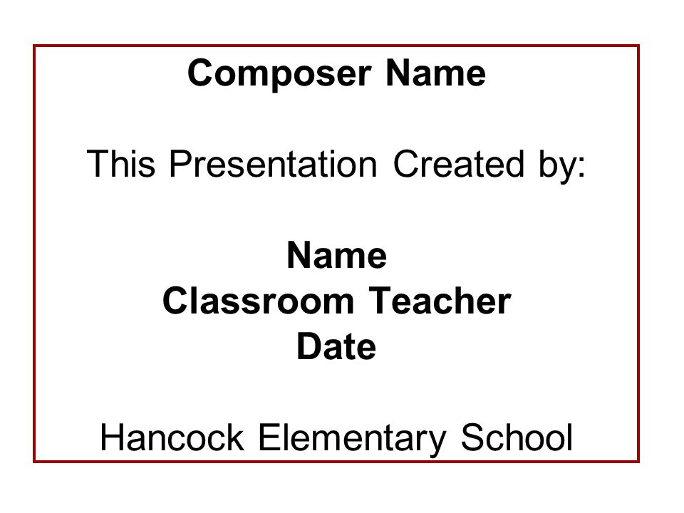 Composer Name This Presentation Created by: Name Classroom Teacher Date Hancock Elementary School