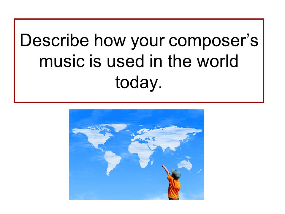 Describe how your composer’s music is used in the world today.