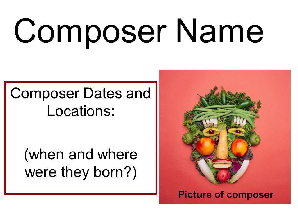 Composer Name Composer Dates and Locations: (when and where were they born ) Picture of composer