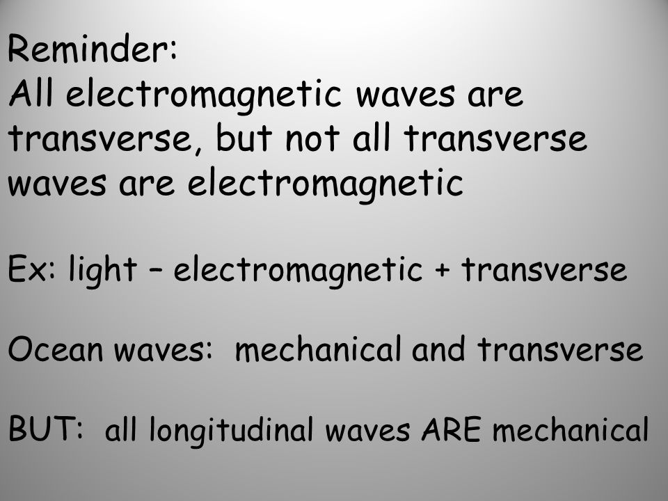 Reminder: All electromagnetic waves are transverse, but not all transverse waves are electromagnetic Ex: light – electromagnetic + transverse Ocean waves: mechanical and transverse BUT: all longitudinal waves ARE mechanical