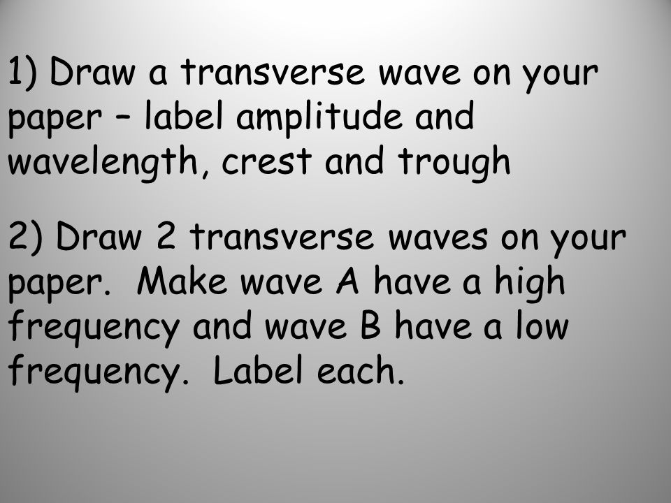 1) Draw a transverse wave on your paper – label amplitude and wavelength, crest and trough 2) Draw 2 transverse waves on your paper.