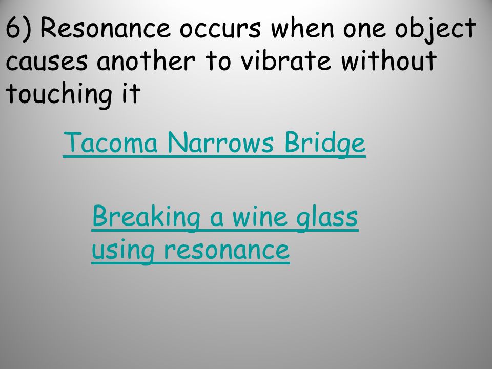 6) Resonance occurs when one object causes another to vibrate without touching it Tacoma Narrows Bridge Breaking a wine glass using resonance