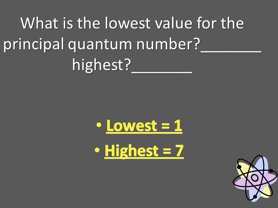 What is the lowest value for the principal quantum number _______ highest _______