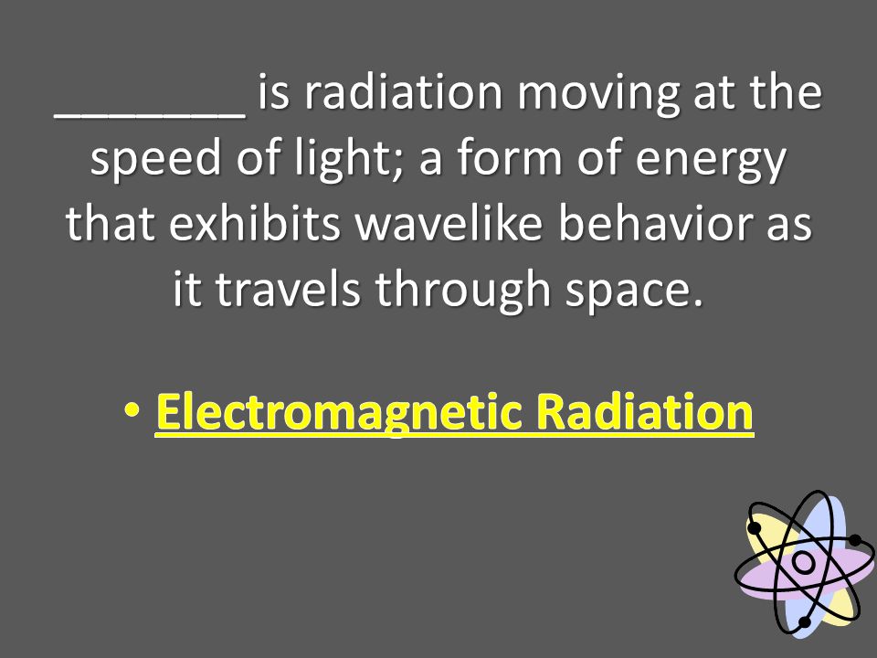_______ is radiation moving at the speed of light; a form of energy that exhibits wavelike behavior as it travels through space.