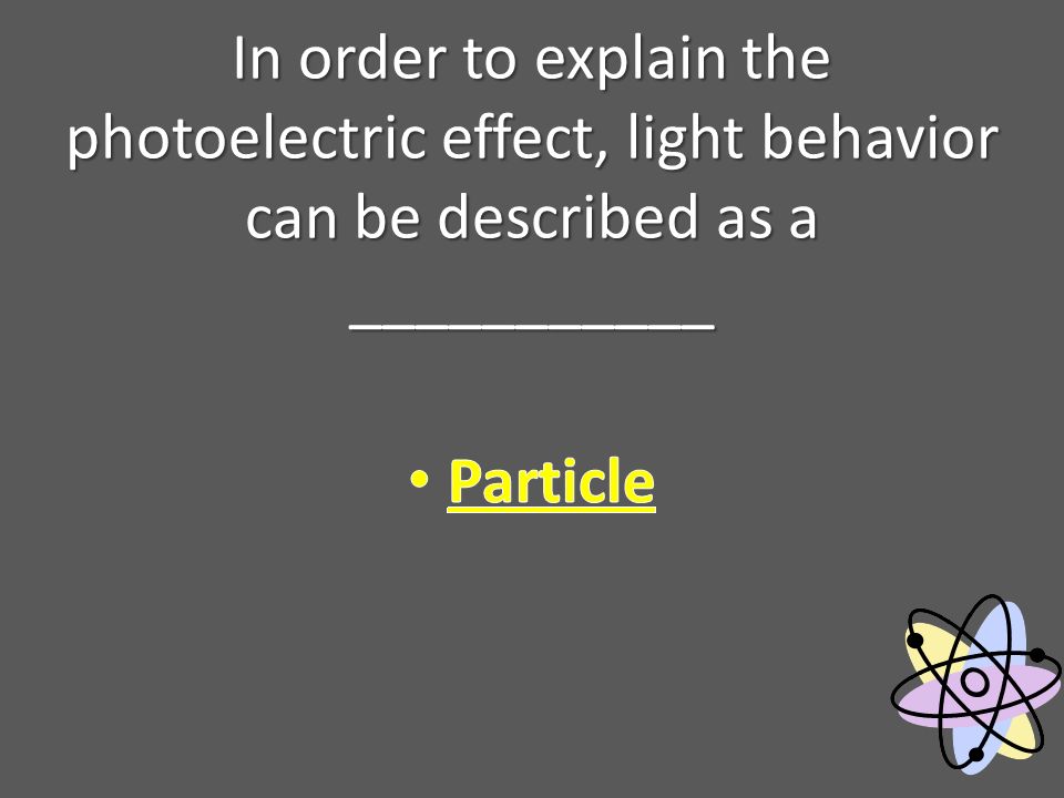 In order to explain the photoelectric effect, light behavior can be described as a ___________