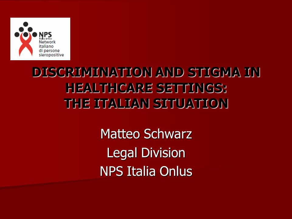 DISCRIMINATION AND STIGMA IN HEALTHCARE SETTINGS: THE ITALIAN SITUATION Matteo Schwarz Legal Division NPS Italia Onlus