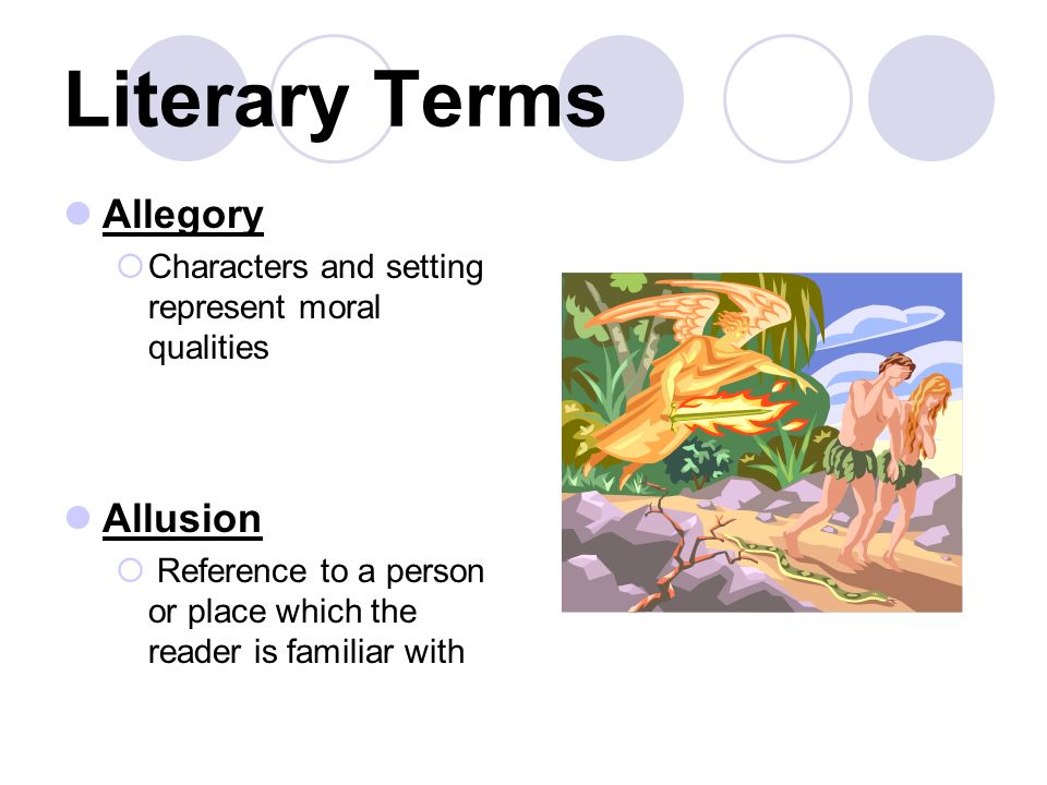 Literary Terms Allegory  Characters and setting represent moral qualities Allusion  Reference to a person or place which the reader is familiar with