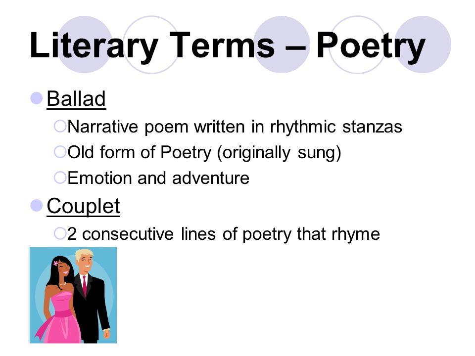 Literary Terms – Poetry Ballad  Narrative poem written in rhythmic stanzas  Old form of Poetry (originally sung)  Emotion and adventure Couplet  2 consecutive lines of poetry that rhyme