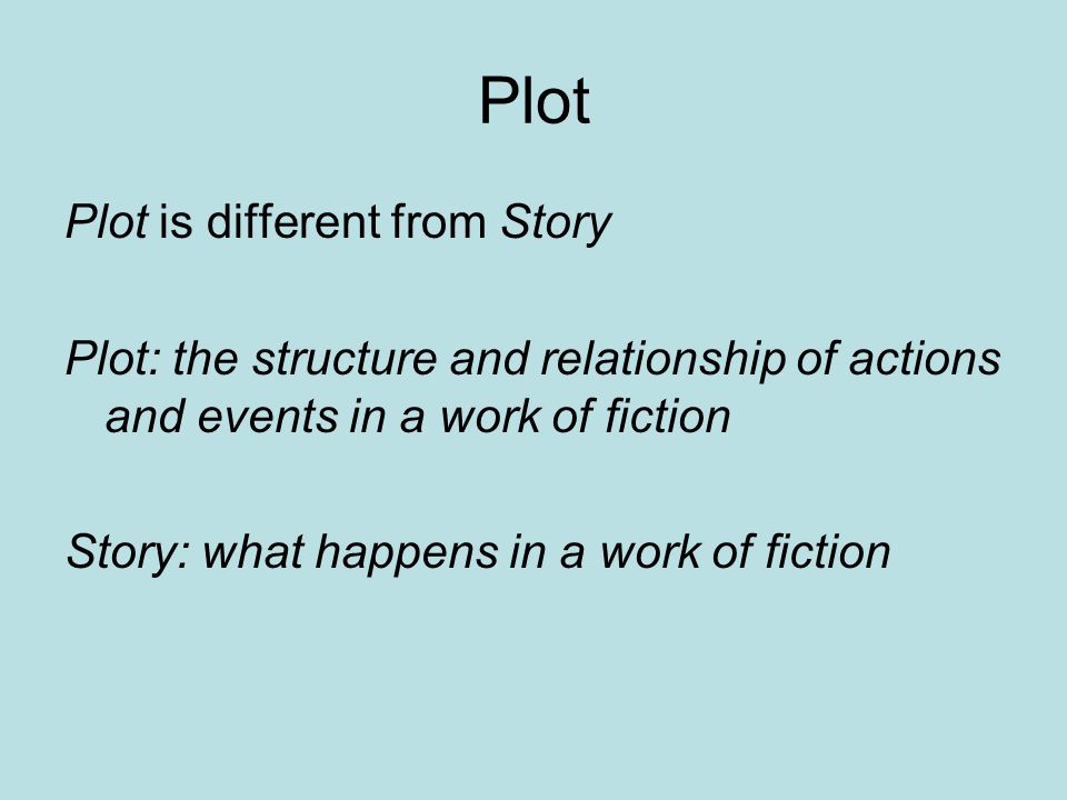 Plot Plot is different from Story Plot: the structure and relationship of actions and events in a work of fiction Story: what happens in a work of fiction