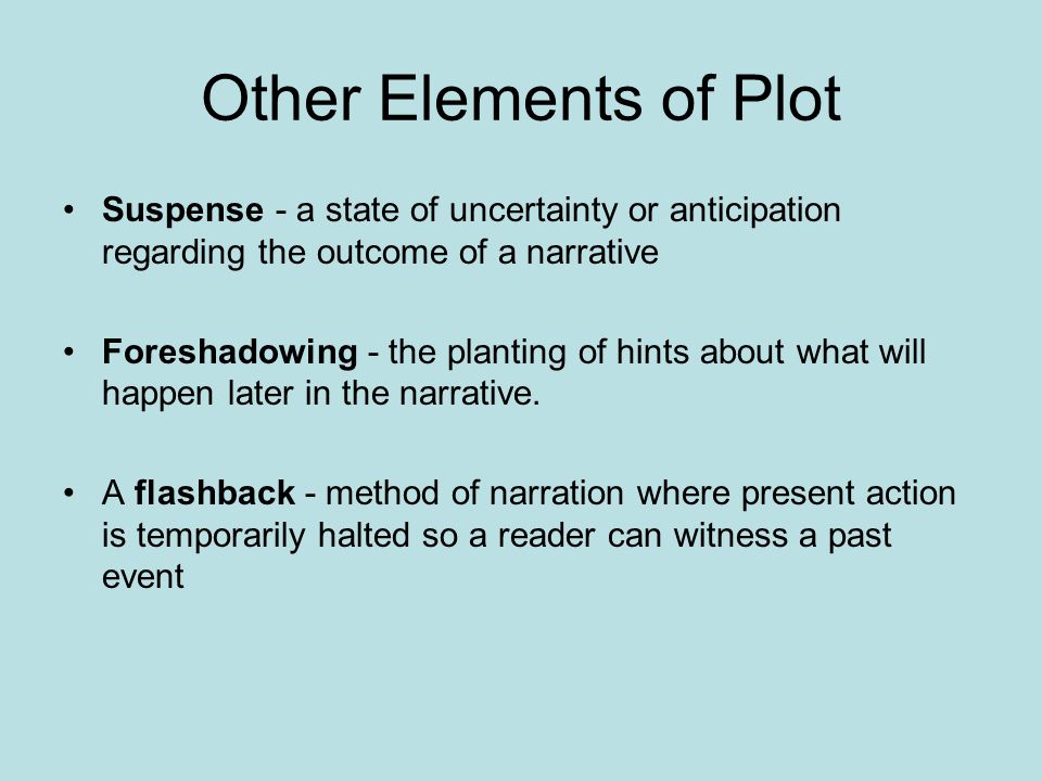 Other Elements of Plot Suspense - a state of uncertainty or anticipation regarding the outcome of a narrative Foreshadowing - the planting of hints about what will happen later in the narrative.