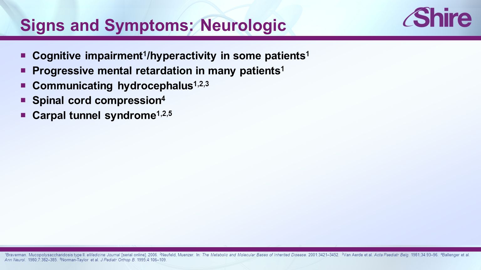 Signs and Symptoms: Neurologic  Cognitive impairment 1 /hyperactivity in some patients 1  Progressive mental retardation in many patients 1  Communicating hydrocephalus 1,2,3  Spinal cord compression 4  Carpal tunnel syndrome 1,2,5 1 Braverman.