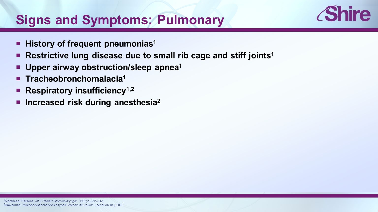 Signs and Symptoms: Pulmonary  History of frequent pneumonias 1  Restrictive lung disease due to small rib cage and stiff joints 1  Upper airway obstruction/sleep apnea 1  Tracheobronchomalacia 1  Respiratory insufficiency 1,2  Increased risk during anesthesia 2 1 Morehead, Parsons.