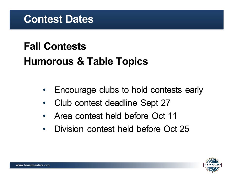 Contest Dates Fall Contests Humorous & Table Topics Encourage clubs to hold contests early Club contest deadline Sept 27 Area contest held before Oct 11 Division contest held before Oct 25