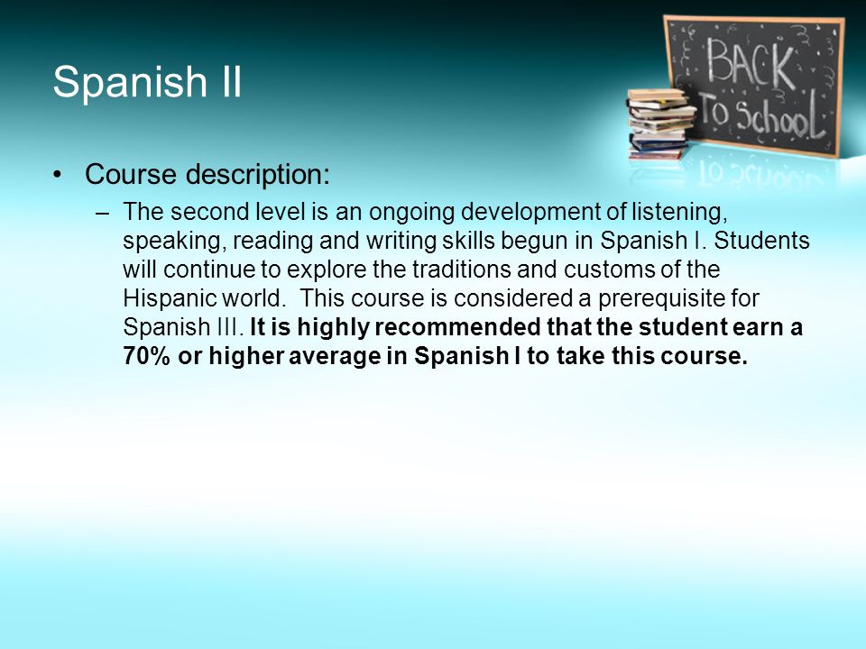 Spanish II Course description: –The second level is an ongoing development of listening, speaking, reading and writing skills begun in Spanish I.