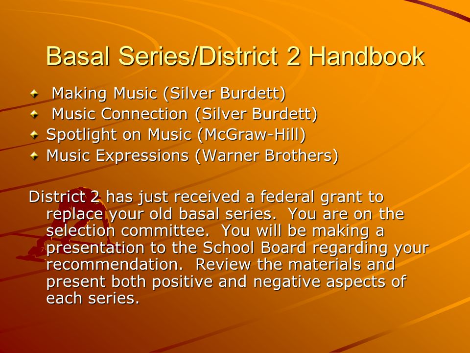 Basal Series/District 2 Handbook Making Music (Silver Burdett) Making Music (Silver Burdett) Music Connection (Silver Burdett) Music Connection (Silver Burdett) Spotlight on Music (McGraw-Hill) Music Expressions (Warner Brothers) District 2 has just received a federal grant to replace your old basal series.