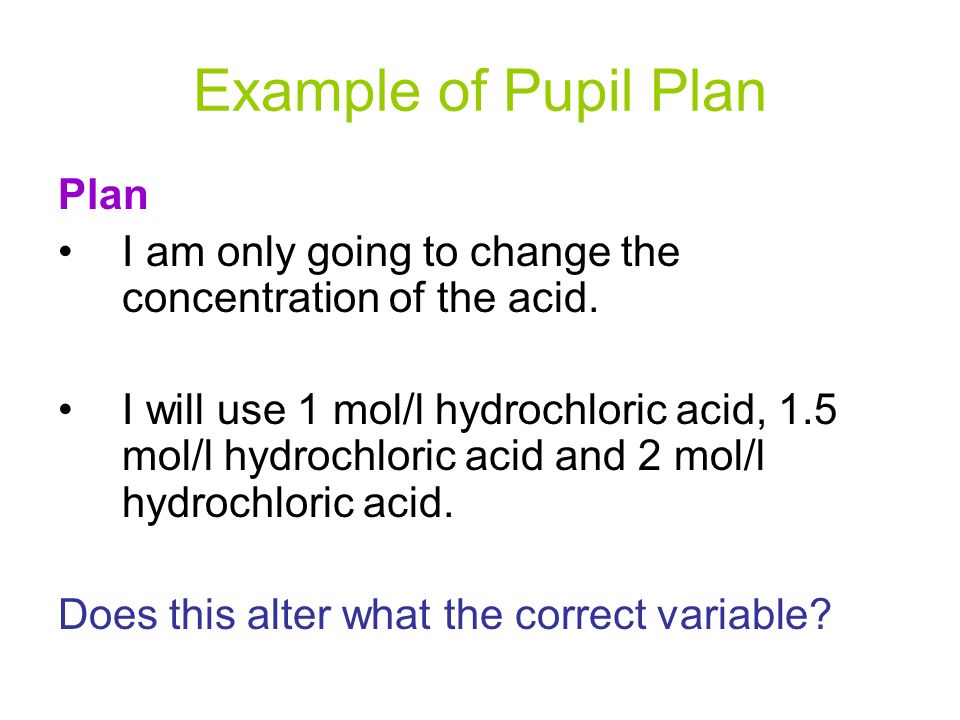 Example of Pupil Plan Plan I am only going to change the concentration of the acid.