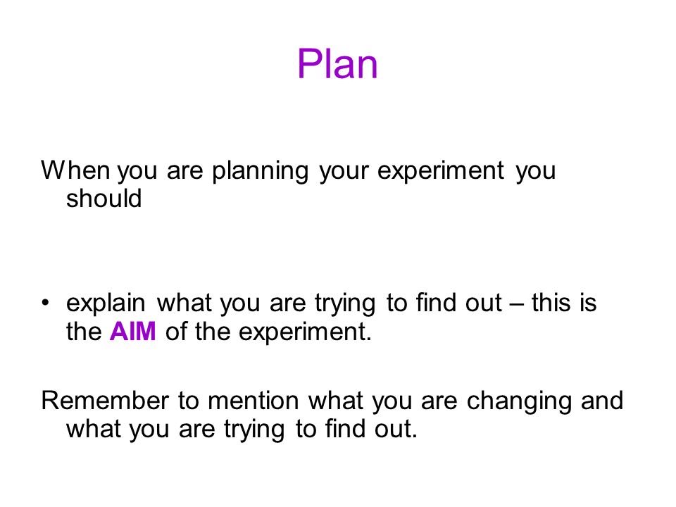 Plan When you are planning your experiment you should explain what you are trying to find out – this is the AIM of the experiment.