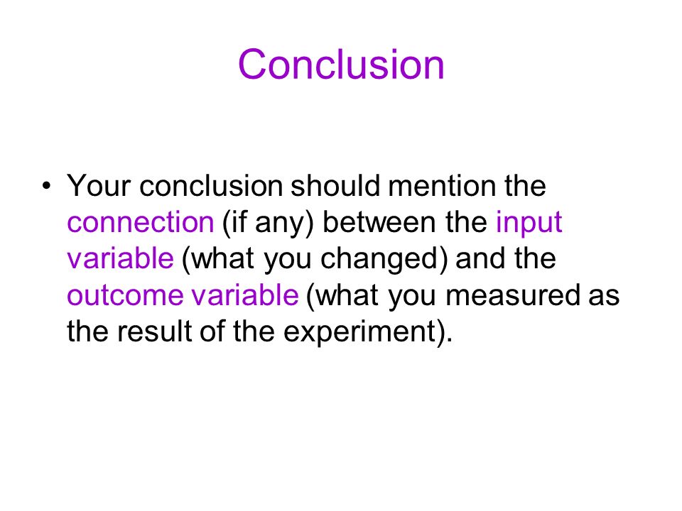 Conclusion Your conclusion should mention the connection (if any) between the input variable (what you changed) and the outcome variable (what you measured as the result of the experiment).