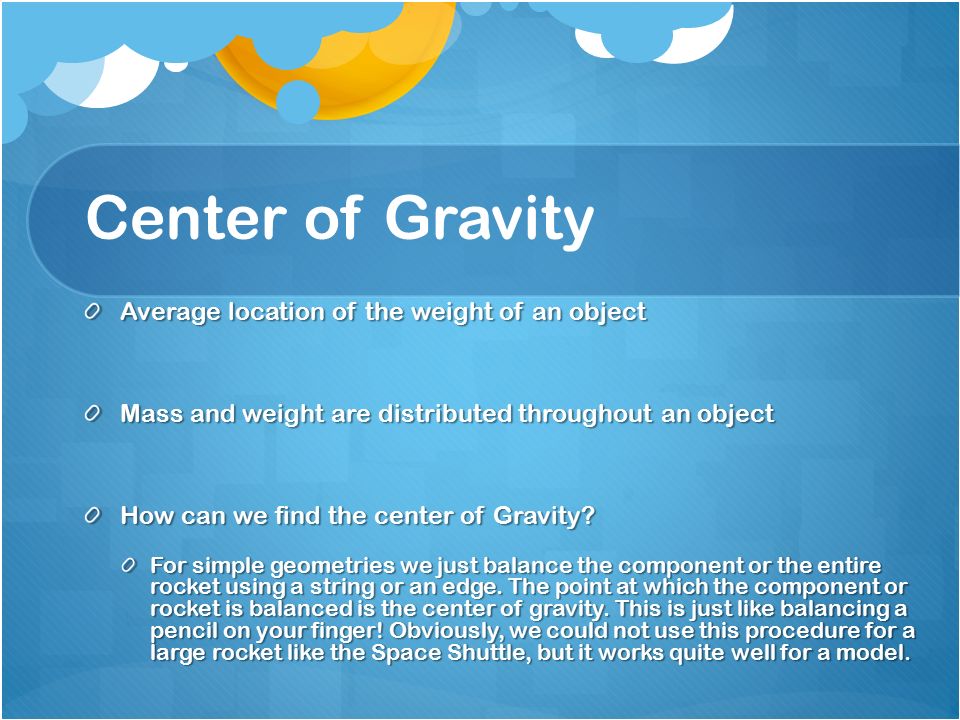 Center of Gravity Average location of the weight of an object Mass and weight are distributed throughout an object How can we find the center of Gravity.