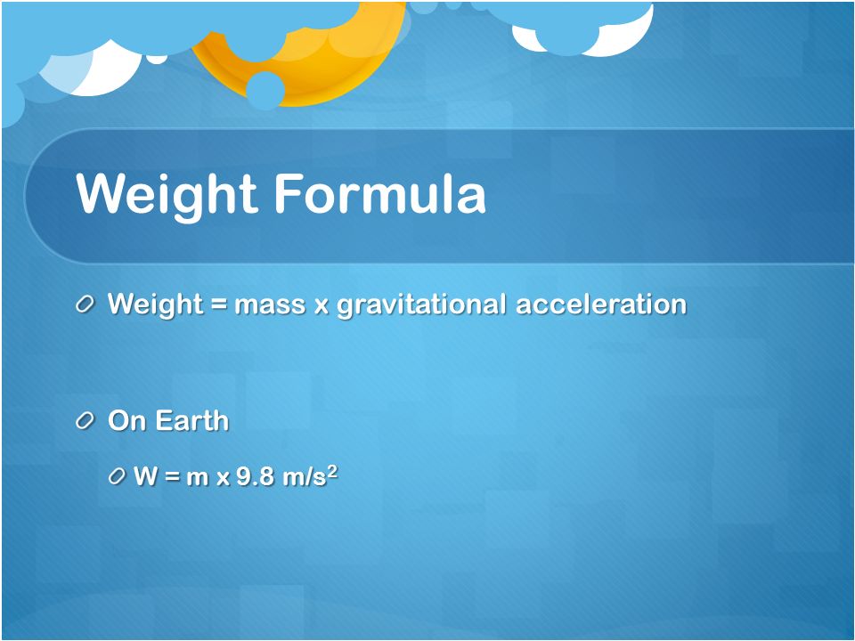 Weight Formula Weight = mass x gravitational acceleration On Earth W = m x 9.8 m/s 2
