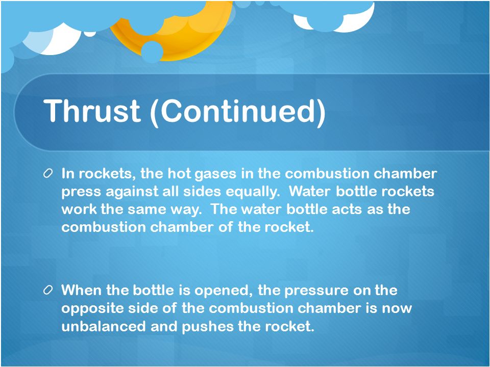 Thrust (Continued) In rockets, the hot gases in the combustion chamber press against all sides equally.