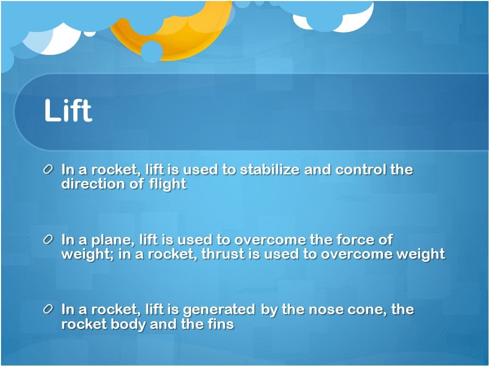 Lift In a rocket, lift is used to stabilize and control the direction of flight In a plane, lift is used to overcome the force of weight; in a rocket, thrust is used to overcome weight In a rocket, lift is generated by the nose cone, the rocket body and the fins