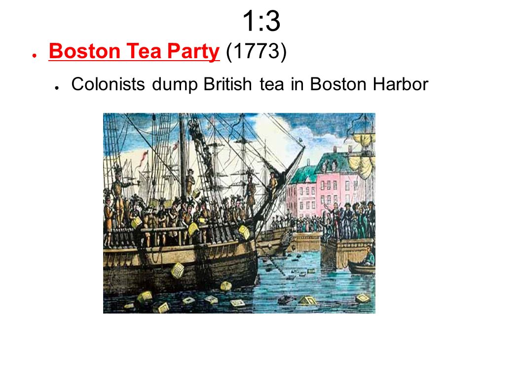 1:3 ● Boston Tea Party (1773) ● Colonists dump British tea in Boston Harbor