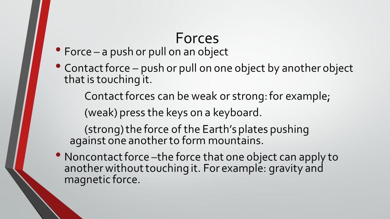 Forces Force – a push or pull on an object Contact force – push or pull on one object by another object that is touching it.