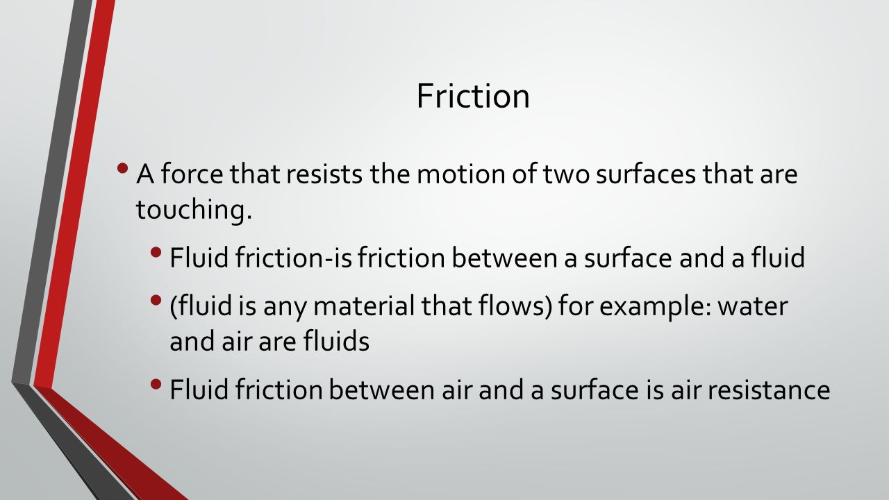 Friction A force that resists the motion of two surfaces that are touching.