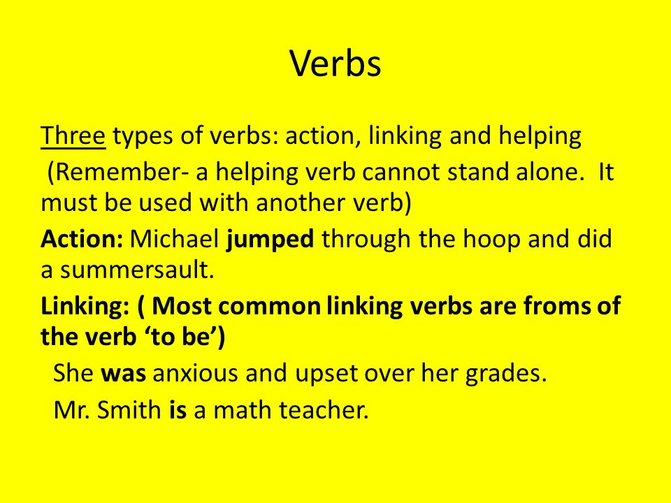 Verbs Three types of verbs: action, linking and helping (Remember- a helping verb cannot stand alone.