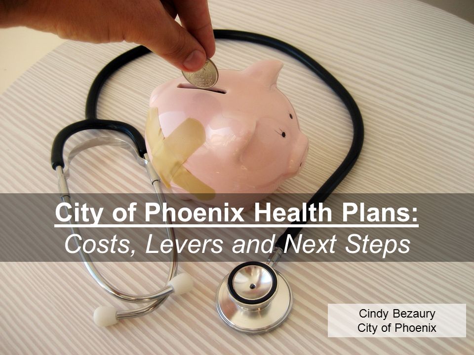 City of Phoenix Health Plans: Costs, Levers and Next Steps Cindy Bezaury City of Phoenix