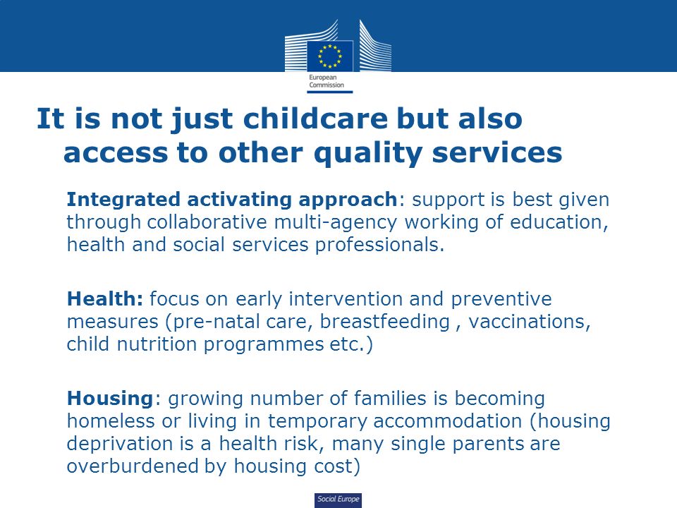 Social Europe It is not just childcare but also access to other quality services Integrated activating approach: support is best given through collaborative multi-agency working of education, health and social services professionals.