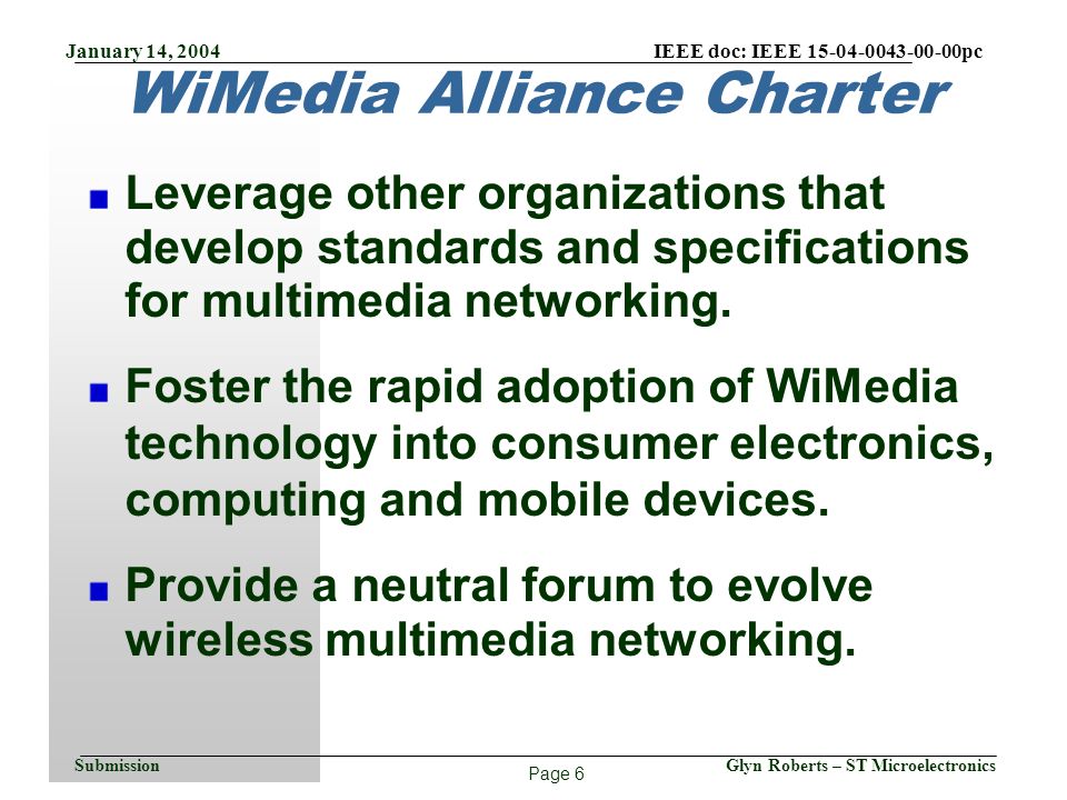Page 6 January 14, 2004 IEEE doc: IEEE pc Glyn Roberts – ST MicroelectronicsSubmission WiMedia Alliance Charter Leverage other organizations that develop standards and specifications for multimedia networking.