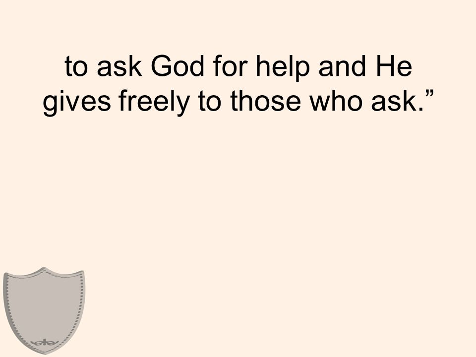 to ask God for help and He gives freely to those who ask.