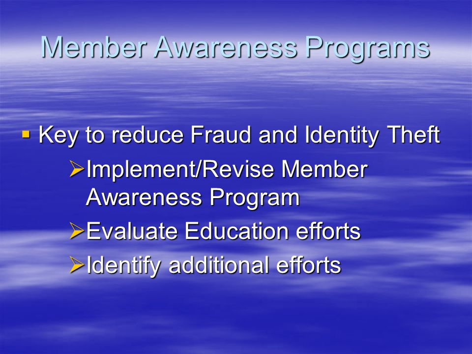 Member Awareness Programs  Key to reduce Fraud and Identity Theft  Implement/Revise Member Awareness Program  Evaluate Education efforts  Identify additional efforts