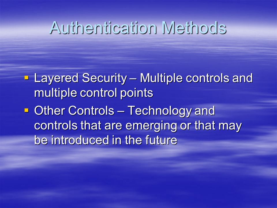 Authentication Methods  Layered Security – Multiple controls and multiple control points  Other Controls – Technology and controls that are emerging or that may be introduced in the future