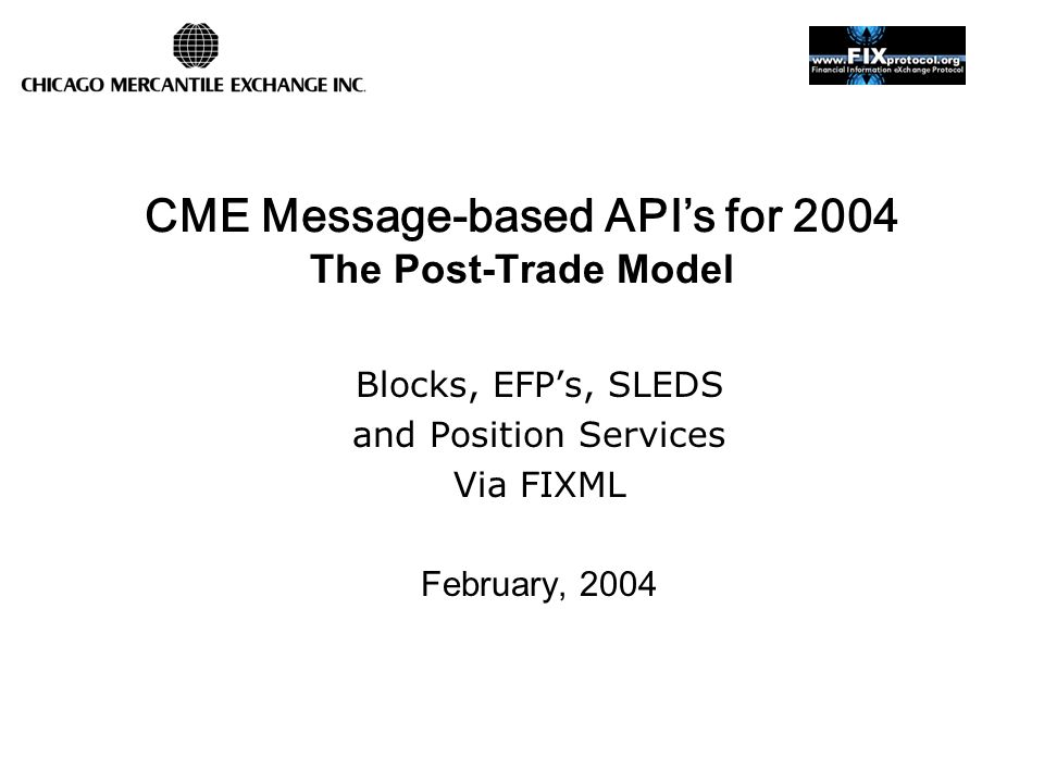 CME Message-based API’s for 2004 The Post-Trade Model Blocks, EFP’s, SLEDS and Position Services Via FIXML February, 2004