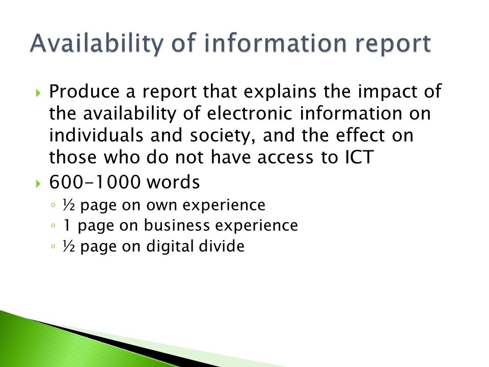  Produce a report that explains the impact of the availability of electronic information on individuals and society, and the effect on those who do not have access to ICT  words ◦ ½ page on own experience ◦ 1 page on business experience ◦ ½ page on digital divide