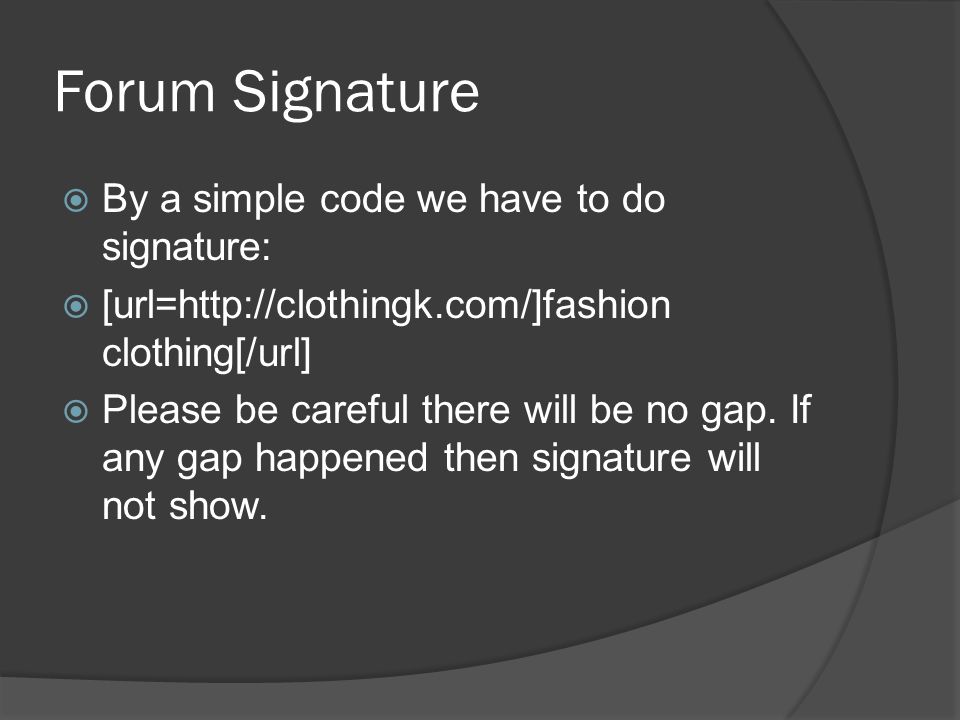 Forum Signature  By a simple code we have to do signature:  [url=  clothing[/url]  Please be careful there will be no gap.