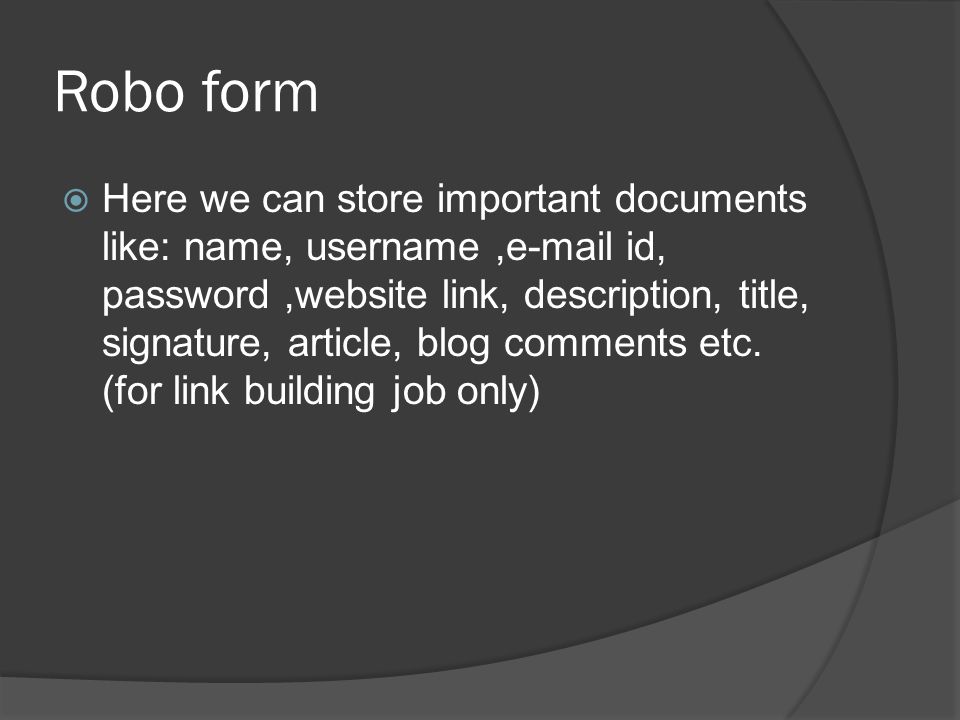 Robo form  Here we can store important documents like: name, username, id, password,website link, description, title, signature, article, blog comments etc.