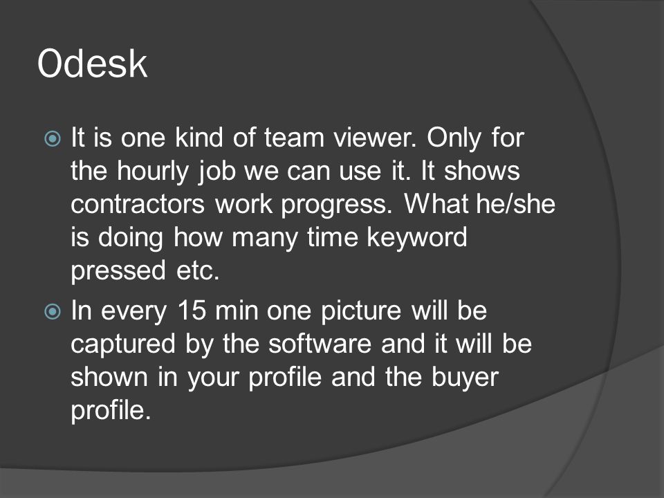 Odesk  It is one kind of team viewer. Only for the hourly job we can use it.