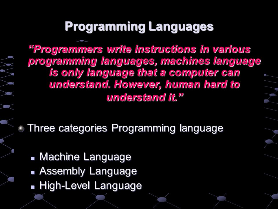 Programming Languages Programmers write instructions in various programming languages, machines language is only language that a computer can understand.
