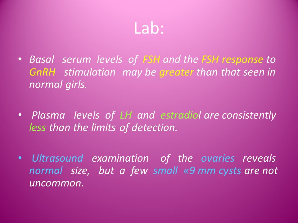 Lab: Basal serum levels of FSH and the FSH response to GnRH stimulation may be greater than that seen in normal girls.