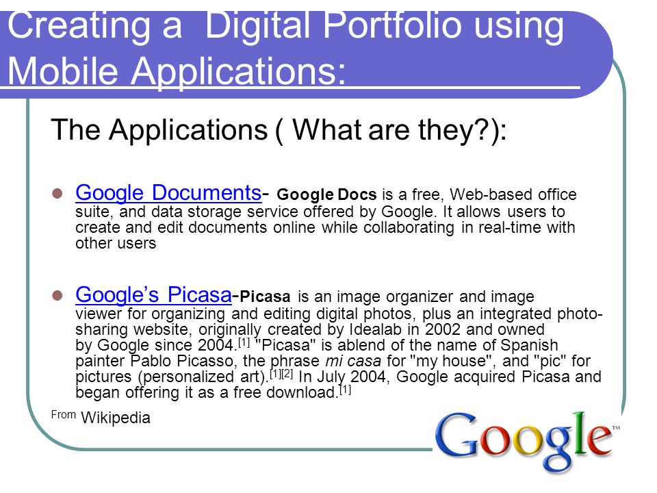 Creating a Digital Portfolio using Mobile Applications: The Applications ( What are they ): Google Documents- Google Docs is a free, Web-based office suite, and data storage service offered by Google.