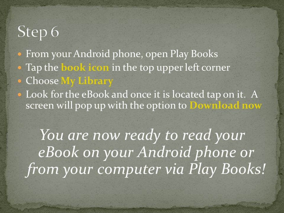 From your Android phone, open Play Books Tap the book icon in the top upper left corner Choose My Library Look for the eBook and once it is located tap on it.